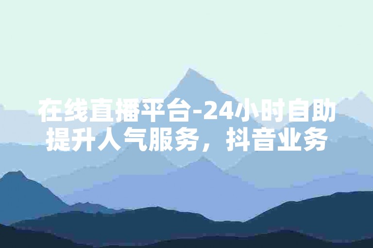 在线直播平台-24小时自助提升人气服务，抖音业务优惠自助下单转发