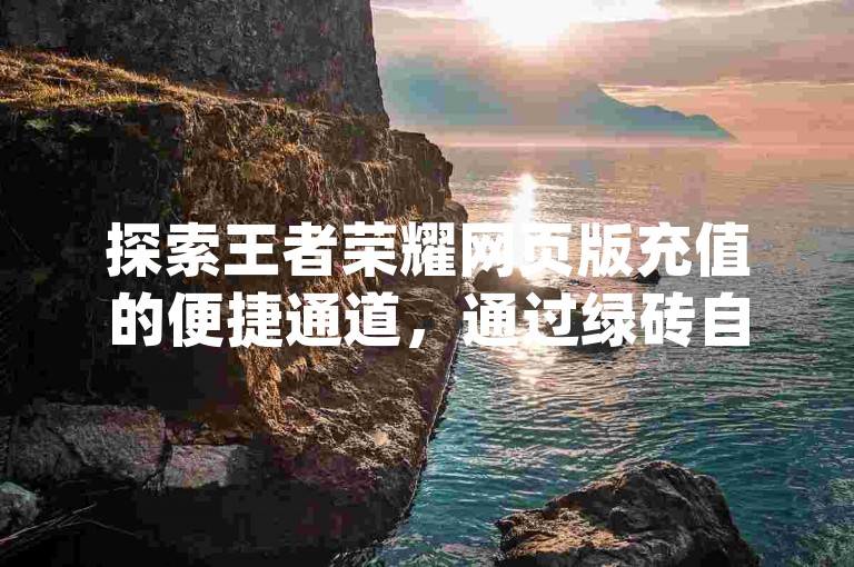 探索王者荣耀网页版充值的便捷通道，通过绿砖自助下单商城官方网站，享受dy业务自助下单在线低价服务，尽在qq卡盟网站。