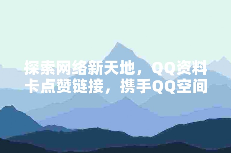 探索网络新天地，QQ资料卡点赞链接，携手QQ空间业务平台，抖音业务低价业务平台，卡盟低价震撼来袭，引领潮流新风尚！