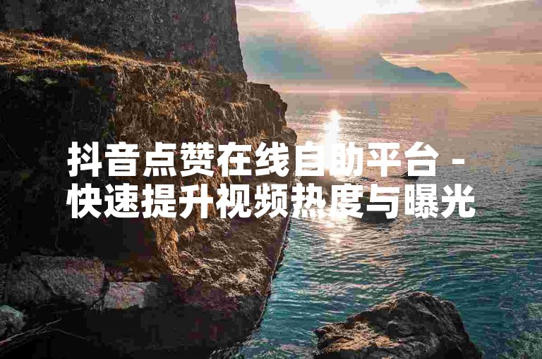 抖音点赞在线自助平台 - 快速提升视频热度与曝光率