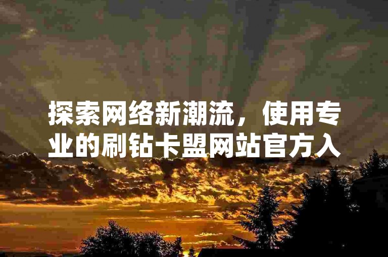 探索网络新潮流，使用专业的刷钻卡盟网站官方入口，享受24小时不间断的小红书点赞服务，同时提供快手播放次数增加和dy评论下单功能，助您轻松提升社交媒体影响力！