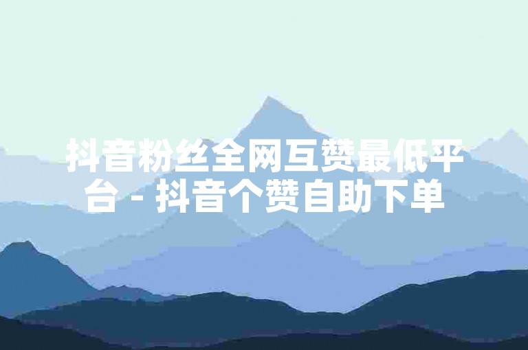 抖音粉丝全网互赞最低平台 - 抖音个赞自助下单