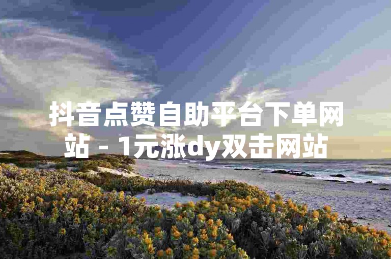 抖音点赞自助平台下单网站 - 1元涨dy双击网站