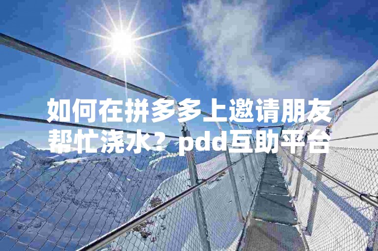 如何在拼多多上邀请朋友帮忙浇水？pdd互助平台