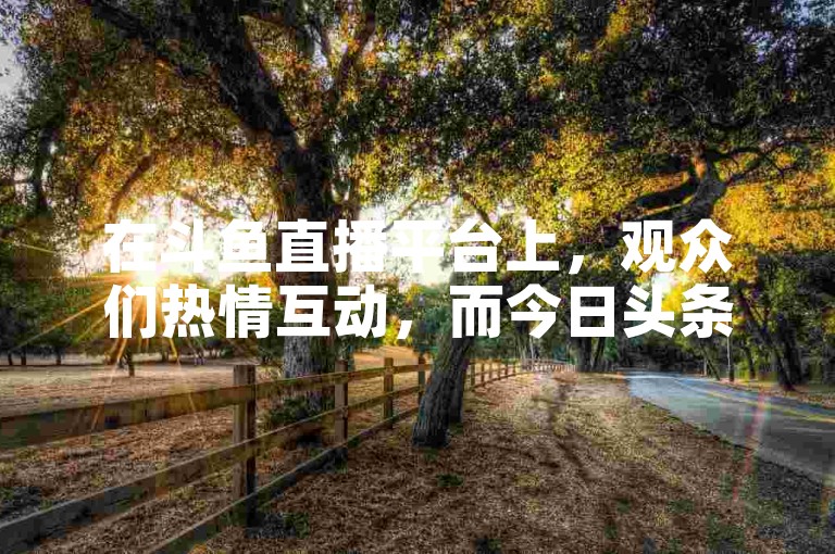 在斗鱼直播平台上，观众们热情互动，而今日头条则提供了一个便捷的途径来增加内容创作者的粉丝数量。