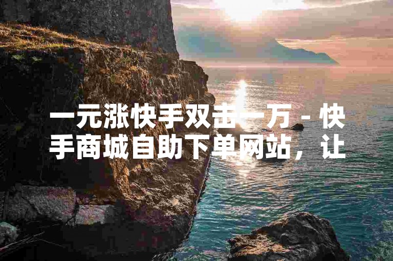 一元涨快手双击一万 - 快手商城自助下单网站，让你轻松获得热门内容的关注。
