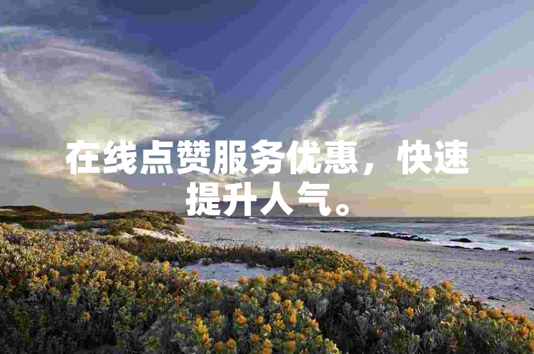 在线点赞服务优惠，快速提升人气。
