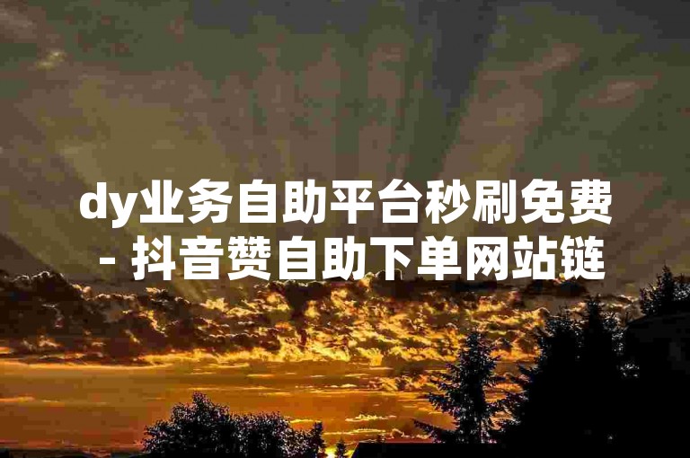 dy业务自助平台秒刷免费 - 抖音赞自助下单网站链接