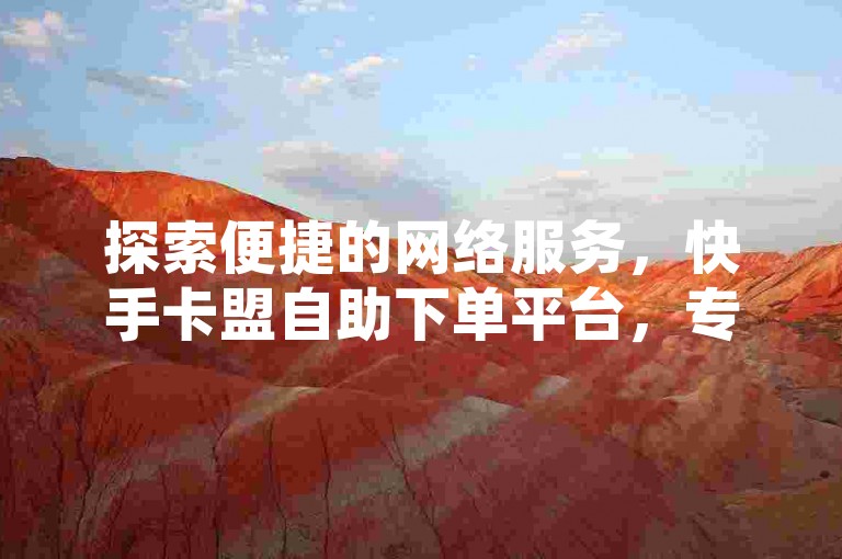 探索便捷的网络服务，快手卡盟自助下单平台，专为提升你的ks赞数而设计。