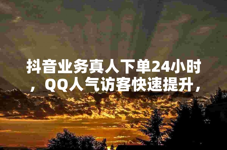 抖音业务真人下单24小时，QQ人气访客快速提升，KS超快速平台助你获得更多赞！