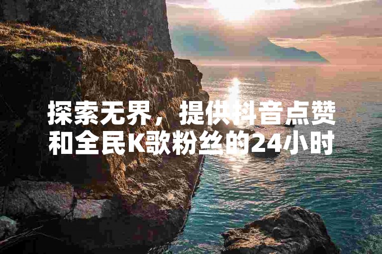探索无界，提供抖音点赞和全民K歌粉丝的24小时自助下单服务，稳定快速增加你的社交媒体影响力。