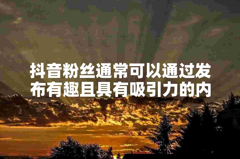 抖音粉丝通常可以通过发布有趣且具有吸引力的内容来获取，比如创意视频、热门话题挑战或者与观众互动性强的直播活动。