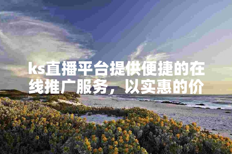 ks直播平台提供便捷的在线推广服务，以实惠的价格助力账号快速增粉。