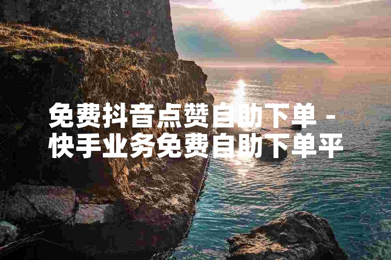免费抖音点赞自助下单 - 快手业务免费自助下单平台下载