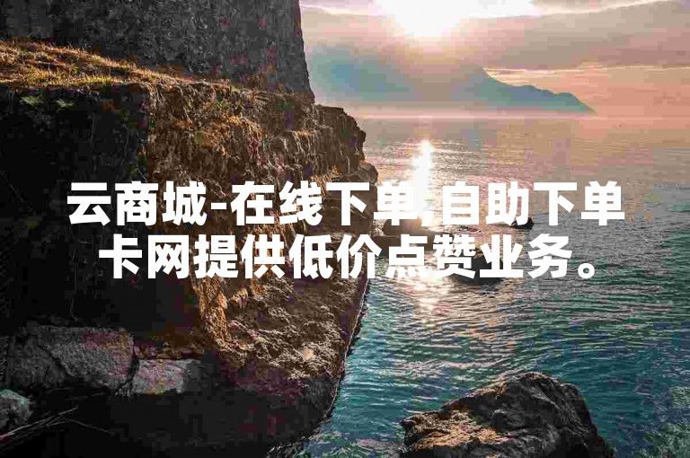 云商城-在线下单,自助下单卡网提供低价点赞业务。