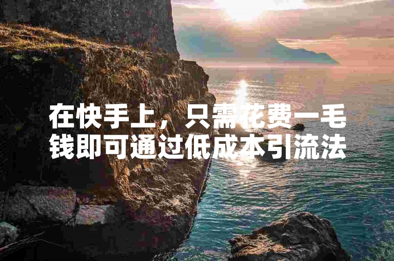 在快手上，只需花费一毛钱即可通过低成本引流法获得上万播放量。