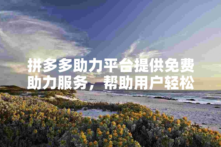 拼多多助力平台提供免费助力服务，帮助用户轻松获取商品优惠。