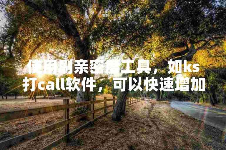 使用刷亲密度工具，如ks打call软件，可以快速增加网站或应用上的互动热度。