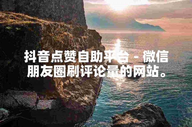 抖音点赞自助平台 - 微信朋友圈刷评论量的网站。