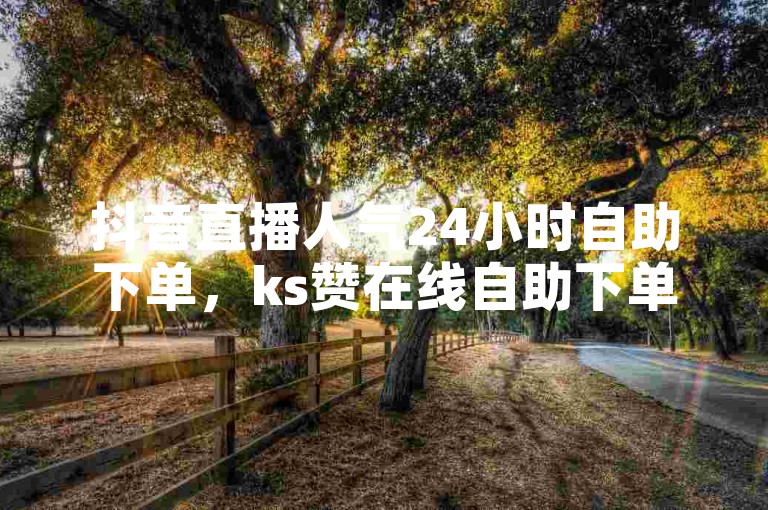 抖音直播人气24小时自助下单，ks赞在线自助下单便宜。
