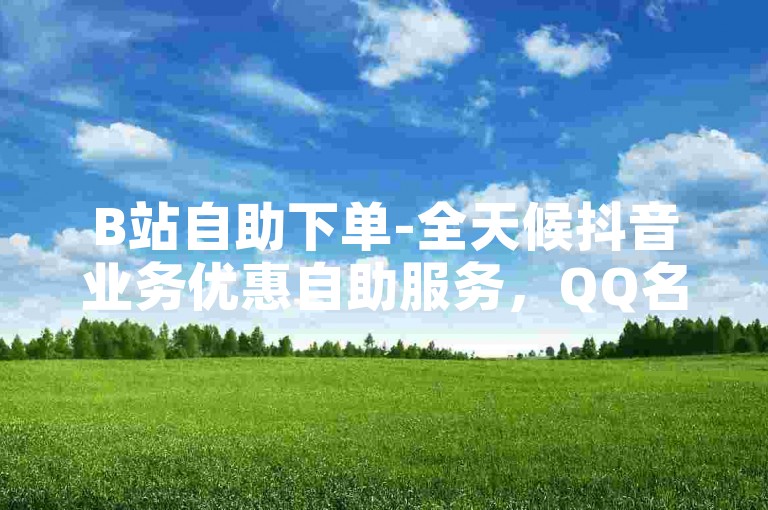 B站自助下单-全天候抖音业务优惠自助服务，QQ名片赞免费获取。