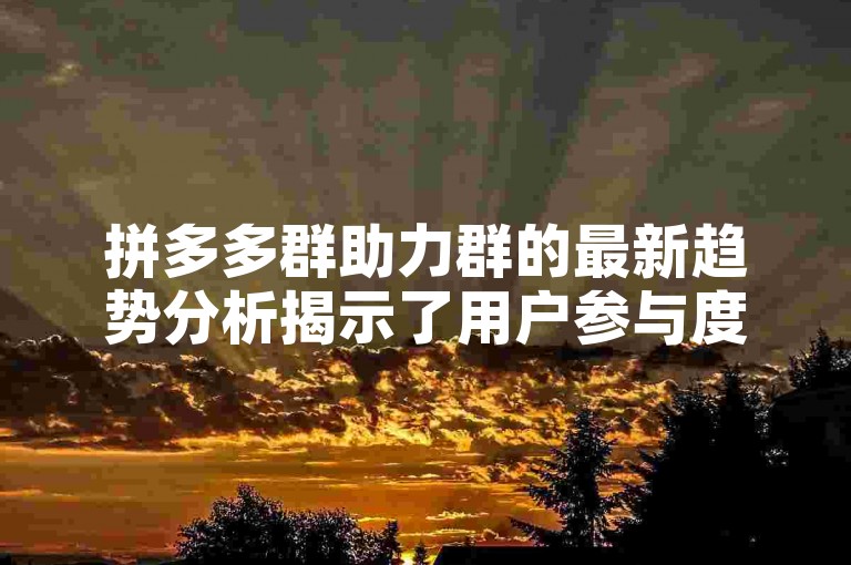 拼多多群助力群的最新趋势分析揭示了用户参与度和互动模式的动态变化。