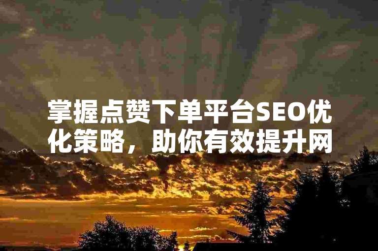 掌握点赞下单平台SEO优化策略，助你有效提升网站流量与曝光度。