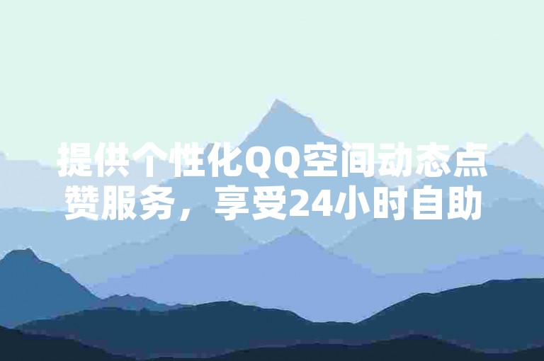 提供个性化QQ空间动态点赞服务，享受24小时自助下单的便捷，全网最低价等你来体验。