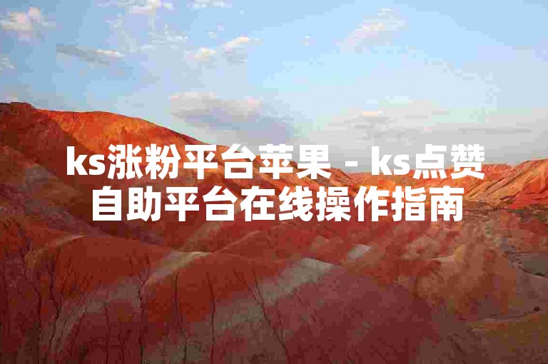 ks涨粉平台苹果 - ks点赞自助平台在线操作指南