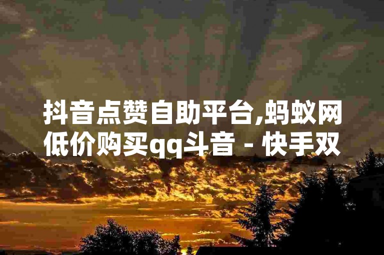 抖音点赞自助平台,蚂蚁网低价购买qq斗音 - 快手双击刷网站2024官方紧急辟谣！
