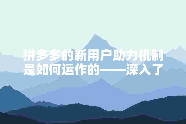 拼多多的新用户助力机制是如何运作的——深入了解拼多多的用户增长策略