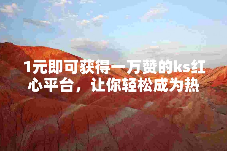 1元即可获得一万赞的ks红心平台，让你轻松成为热门焦点。