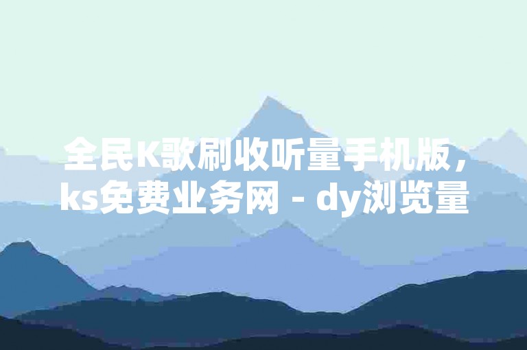 全民K歌刷收听量手机版，ks免费业务网 - dy浏览量业务 - 抖音点赞充值秒到账低价。