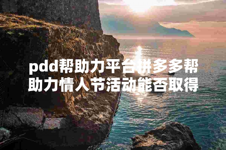 pdd帮助力平台拼多多帮助力情人节活动能否取得预期效果？