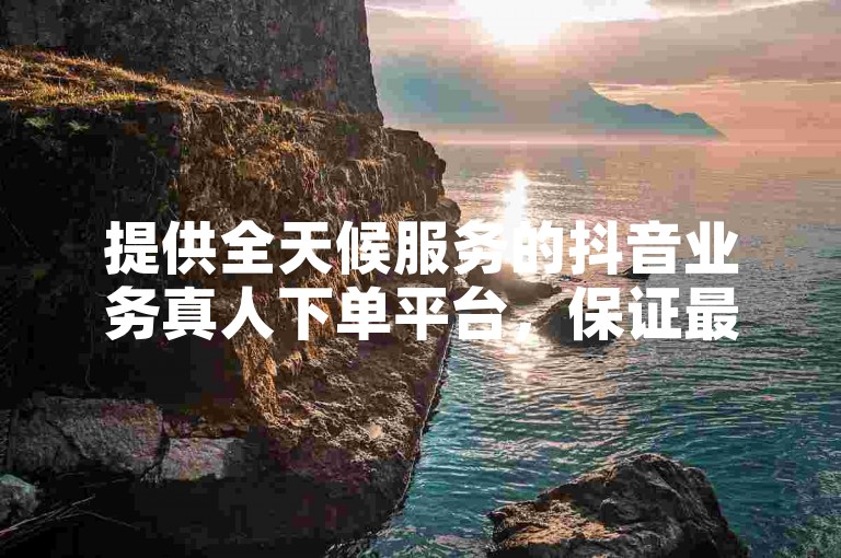 提供全天候服务的抖音业务真人下单平台，保证最低价格。