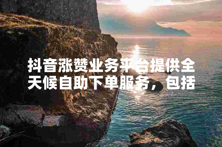 抖音涨赞业务平台提供全天候自助下单服务，包括抖音评论刷赞等。