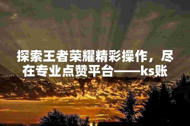 探索王者荣耀精彩操作，尽在专业点赞平台——ks账号优惠购。
