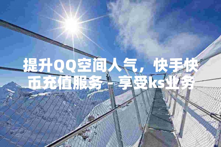 提升QQ空间人气，快手快币充值服务 - 享受ks业务优惠下单，获取低价初始号资源。
