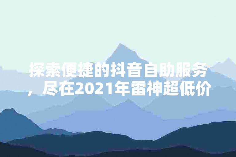 探索便捷的抖音自助服务，尽在2021年雷神超低价业务平台。