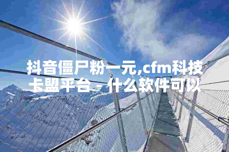 抖音僵尸粉一元,cfm科技卡盟平台 - 什么软件可以快速有粉丝 - b站粉丝一元1000个活粉。