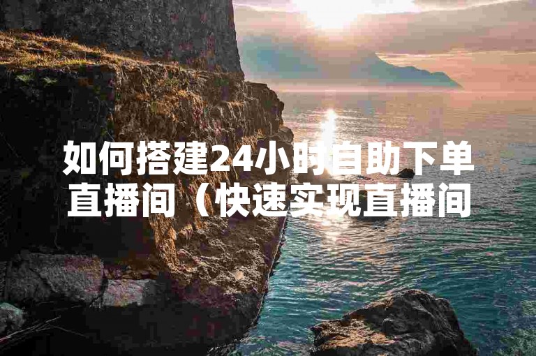如何搭建24小时自助下单直播间（快速实现直播间自助下单的方法）