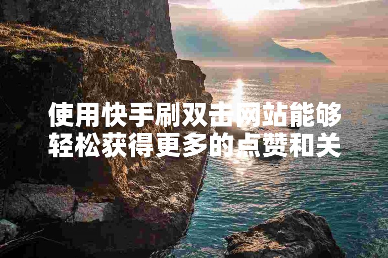 使用快手刷双击网站能够轻松获得更多的点赞和关注，而无需支付任何费用。