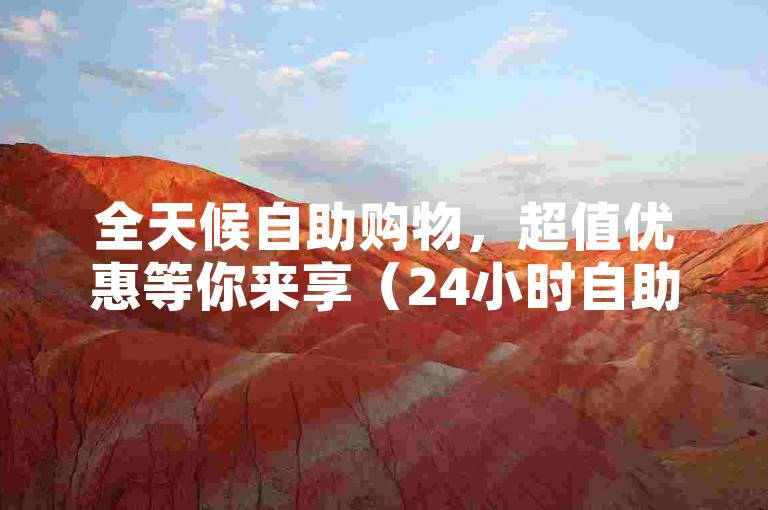 全天候自助购物，超值优惠等你来享（24小时自助下单超便宜）