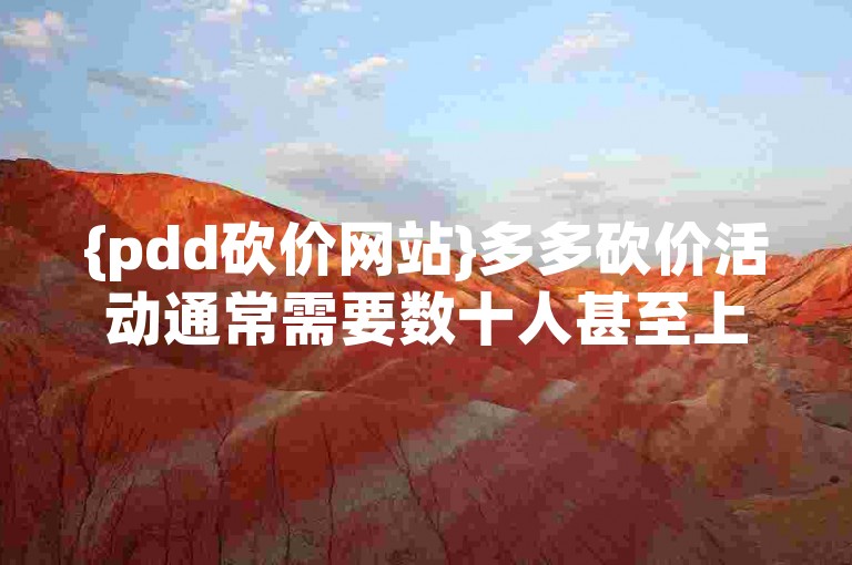{pdd砍价网站}多多砍价活动通常需要数十人甚至上百人的助力才能成功砍到目标价格。