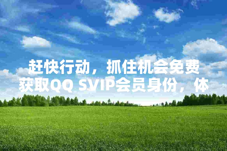 赶快行动，抓住机会免费获取QQ SVIP会员身份，体验尊贵的专属服务！