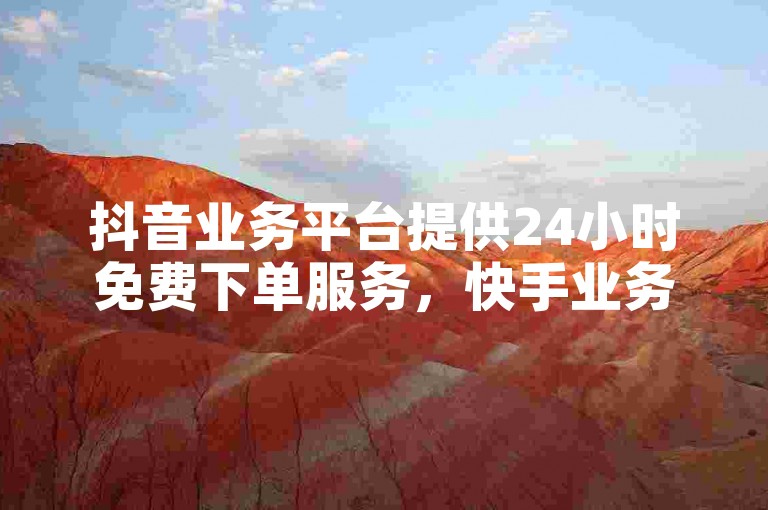 抖音业务平台提供24小时免费下单服务，快手业务在线自助下单。