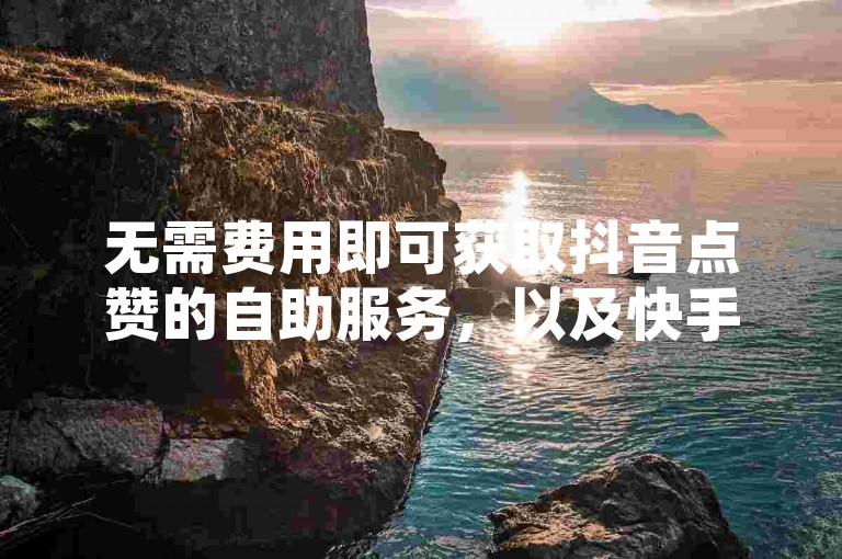 无需费用即可获取抖音点赞的自助服务，以及快手视频点赞的自动下单系统。