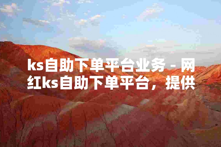 ks自助下单平台业务 - 网红ks自助下单平台，提供便捷的在线服务，满足您的个性化需求。