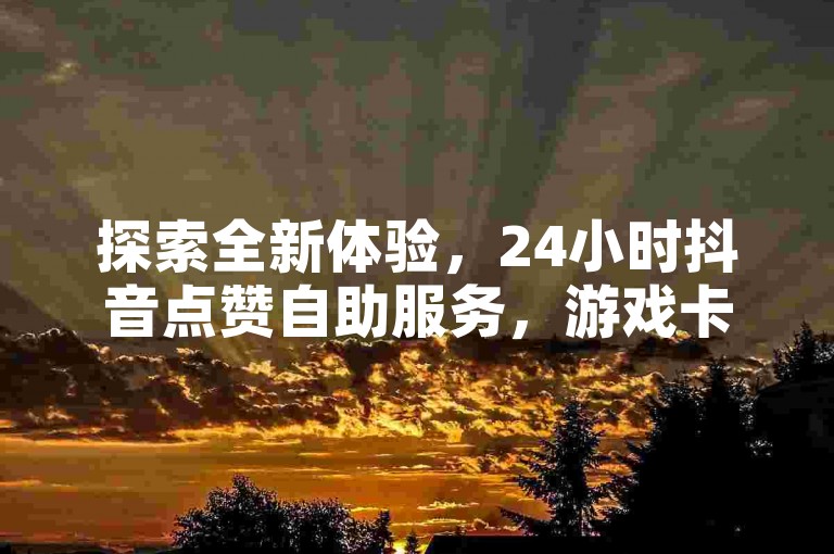 探索全新体验，24小时抖音点赞自助服务，游戏卡盟快速发卡，尽在我们的高效平台。