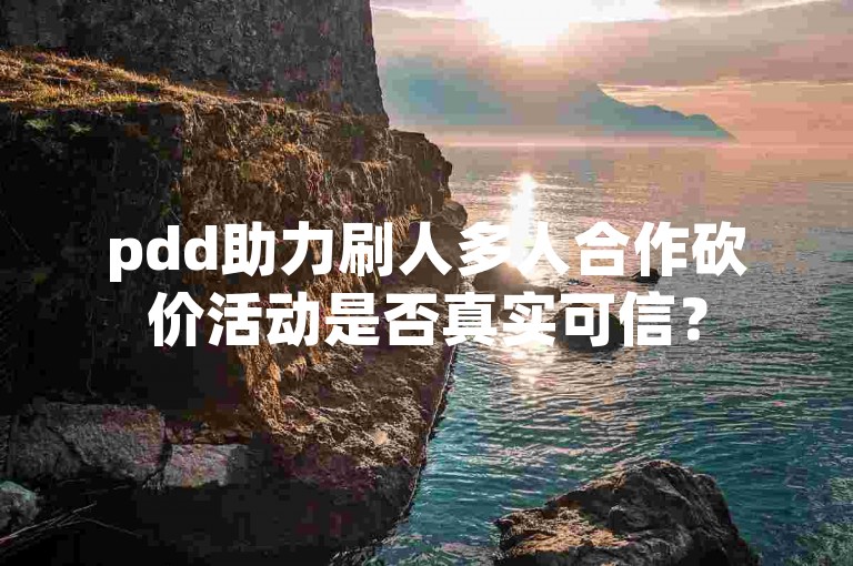 pdd助力刷人多人合作砍价活动是否真实可信？